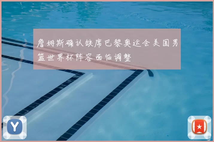 詹姆斯确认缺席巴黎奥运会美国男篮世界杯阵容面临调整