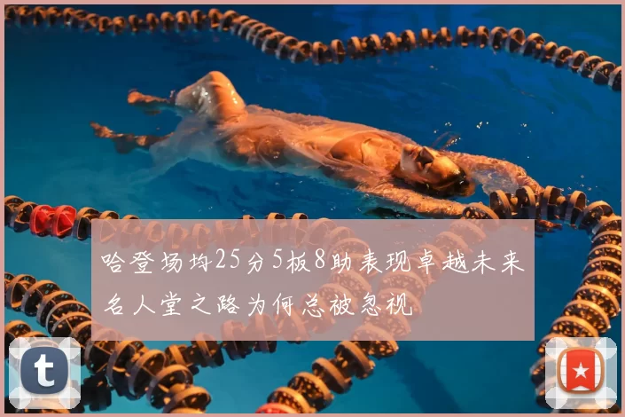 哈登场均25分5板8助表现卓越未来名人堂之路为何总被忽视