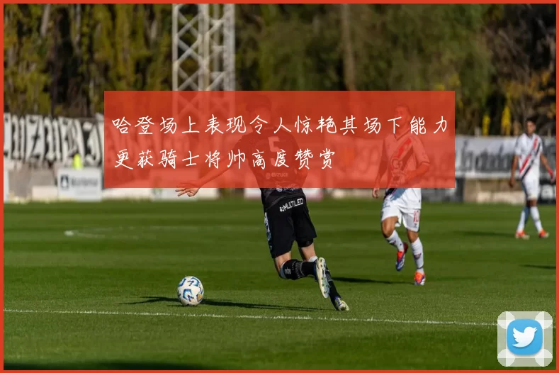 哈登场上表现令人惊艳其场下能力更获骑士将帅高度赞赏