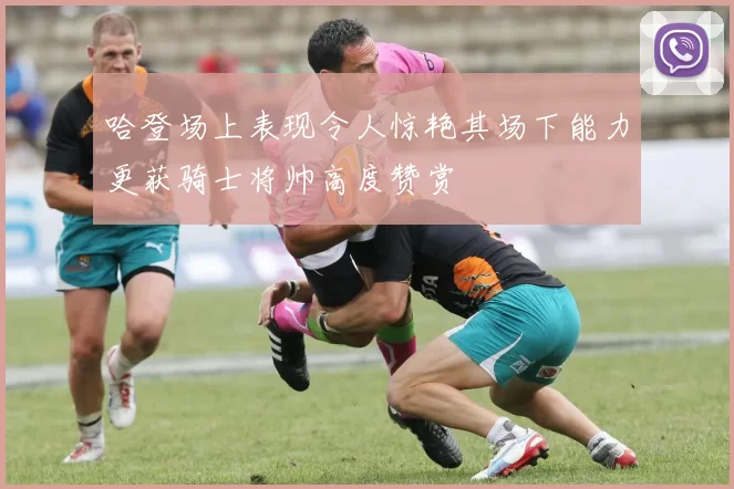 哈登场上表现令人惊艳其场下能力更获骑士将帅高度赞赏
