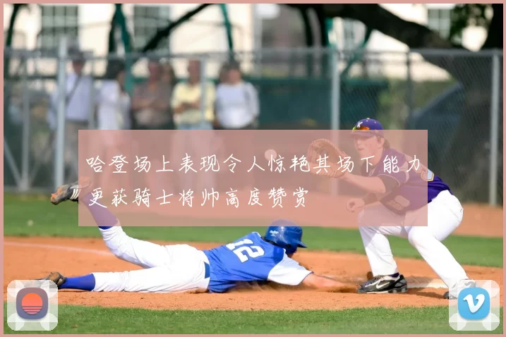 哈登场上表现令人惊艳其场下能力更获骑士将帅高度赞赏