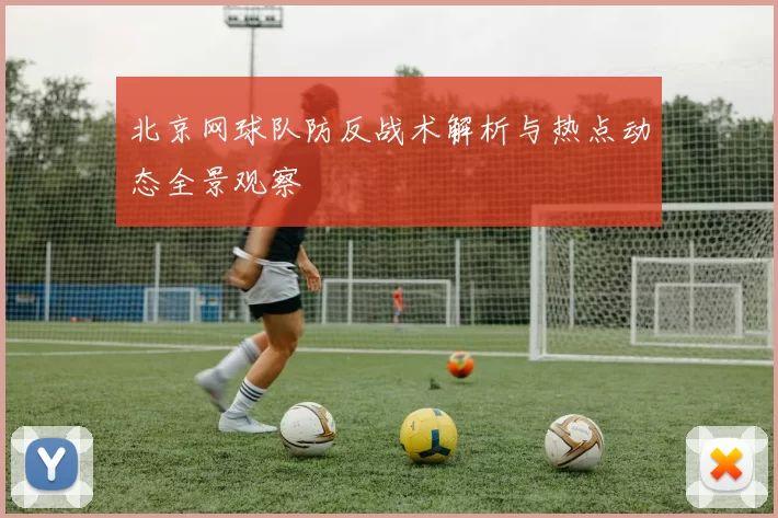 北京网球队防反战术解析与热点动态全景观察