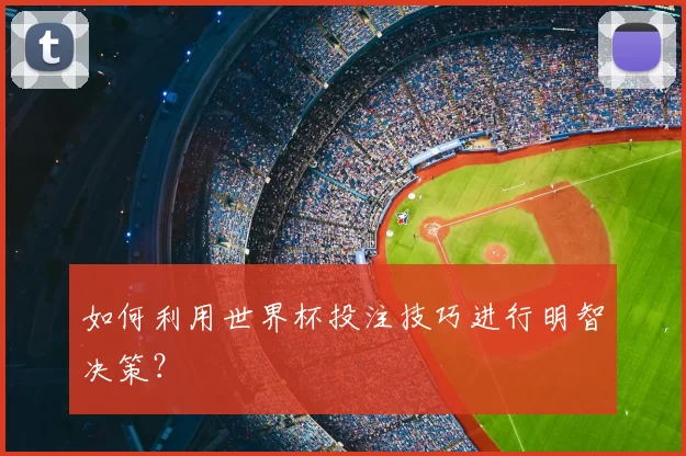 如何利用世界杯投注技巧进行明智决策?