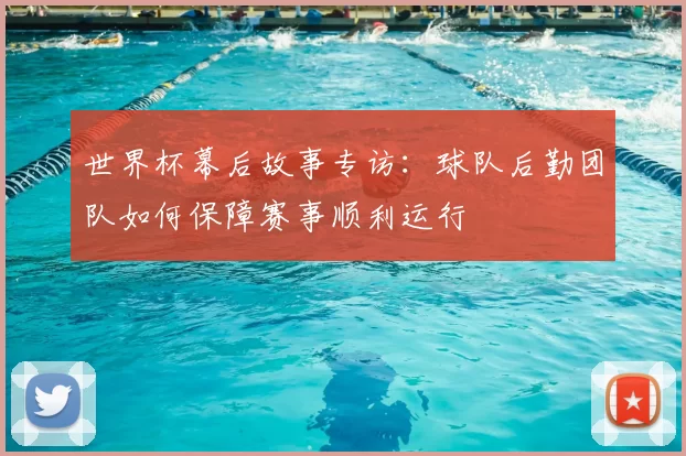 世界杯幕后故事专访:球队后勤团队如何保障赛事顺利运行