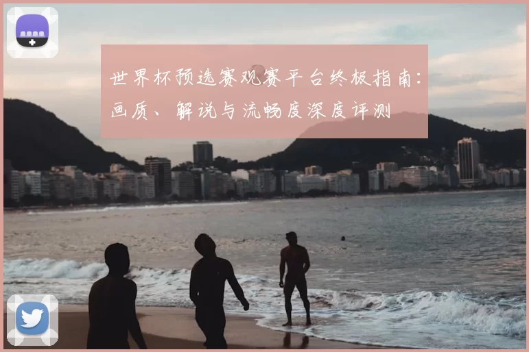 世界杯预选赛观赛平台终极指南：画质、解说与流畅度深度评测