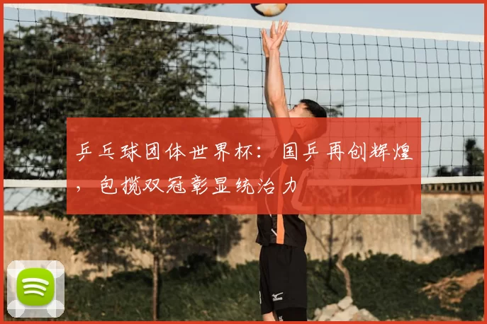 乒乓球团体世界杯:国乒再创辉煌,包揽双冠彰显统治力