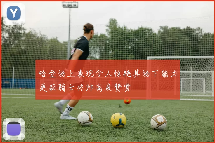 哈登场上表现令人惊艳其场下能力更获骑士将帅高度赞赏