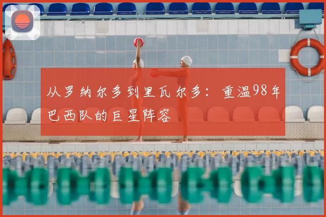 从罗纳尔多到里瓦尔多：重温98年巴西队的巨星阵容