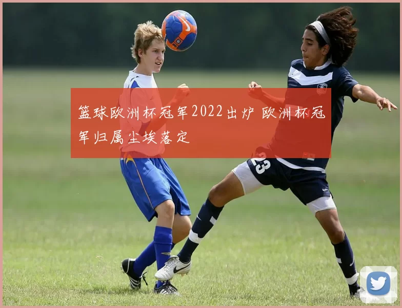 篮球欧洲杯冠军2022出炉 欧洲杯冠军归属尘埃落定