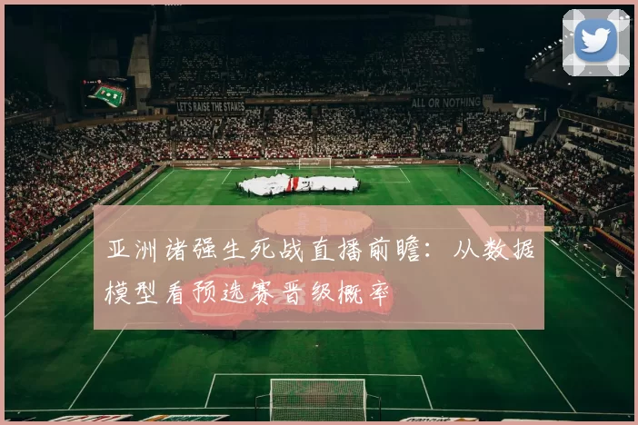 亚洲诸强生死战直播前瞻:从数据模型看预选赛晋级概率