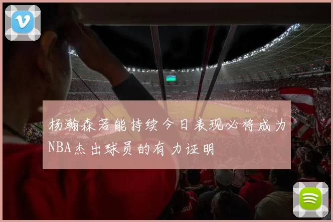 杨瀚森若能持续今日表现必将成为NBA杰出球员的有力证明