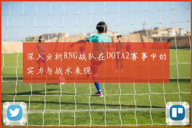 深入分析RNG战队在DOTA2赛事中的实力与战术表现