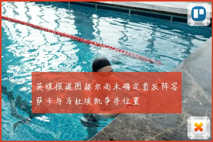 英媒报道图赫尔尚未确定首发阵容萨卡与马杜埃凯争夺位置