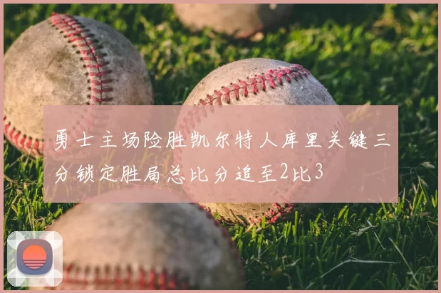 勇士主场险胜凯尔特人库里关键三分锁定胜局总比分追至2比3