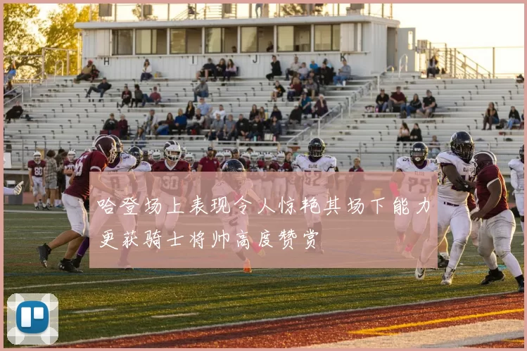 哈登场上表现令人惊艳其场下能力更获骑士将帅高度赞赏