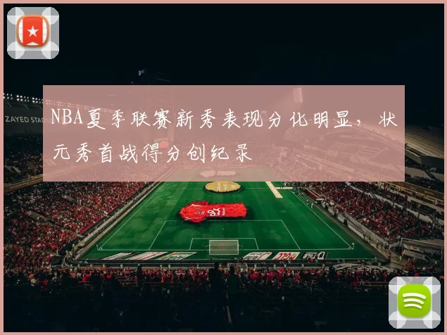 NBA夏季联赛新秀表现分化明显，状元秀首战得分创纪录