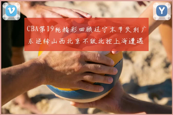 CBA第19轮精彩回顾辽宁末节失利广东逆转山西北京不敌北控上海遭遇浙江重创