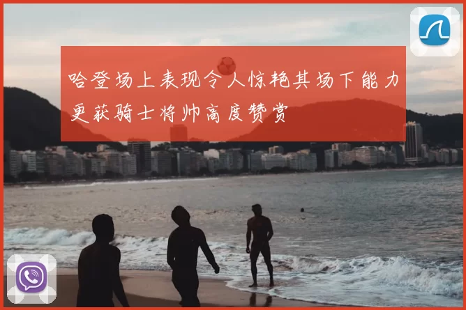 哈登场上表现令人惊艳其场下能力更获骑士将帅高度赞赏