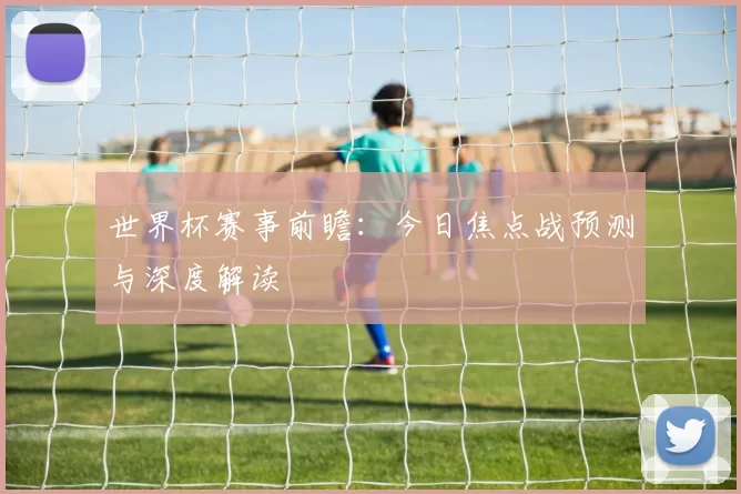 世界杯赛事前瞻:今日焦点战预测与深度解读