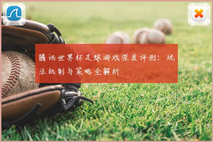 腾讯世界杯足球游戏深度评测：玩法机制与策略全解析