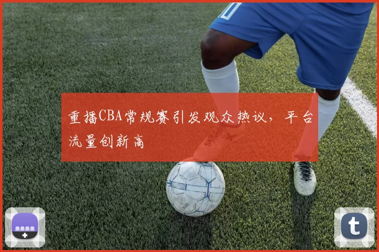 重播CBA常规赛引发观众热议,平台流量创新高
