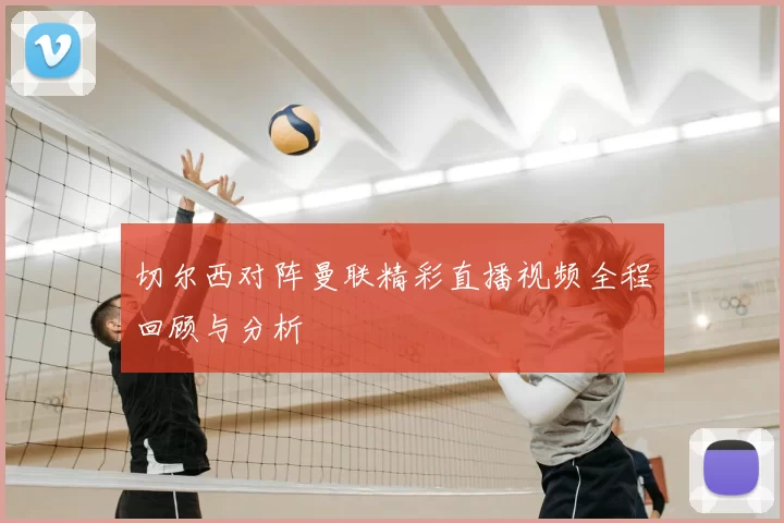 切尔西对阵曼联精彩直播视频全程回顾与分析