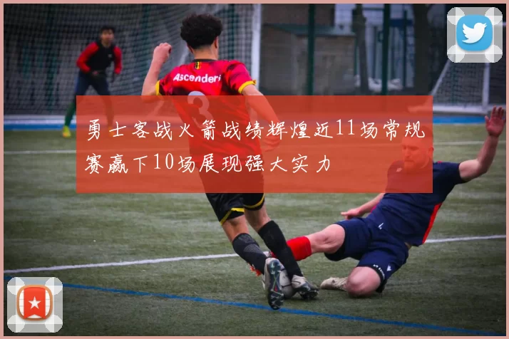 勇士客战火箭战绩辉煌近11场常规赛赢下10场展现强大实力