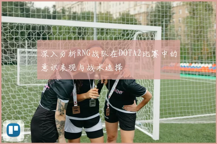 深入分析RNG战队在DOTA2比赛中的意识表现与战术选择