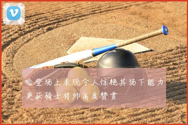 哈登场上表现令人惊艳其场下能力更获骑士将帅高度赞赏