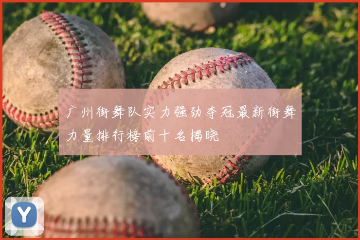 广州街舞队实力强劲夺冠最新街舞力量排行榜前十名揭晓