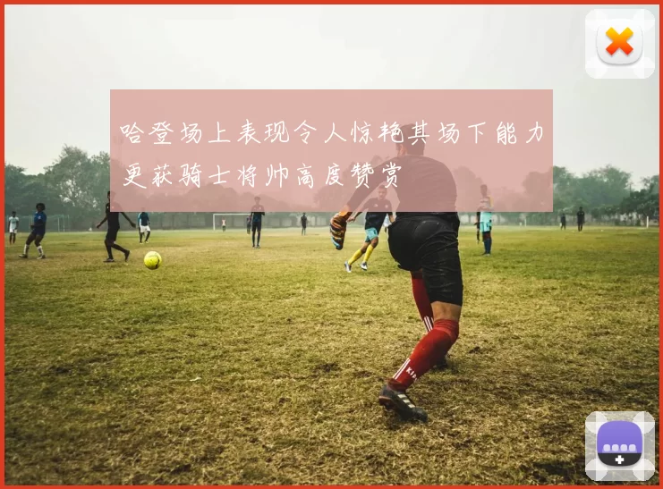 哈登场上表现令人惊艳其场下能力更获骑士将帅高度赞赏