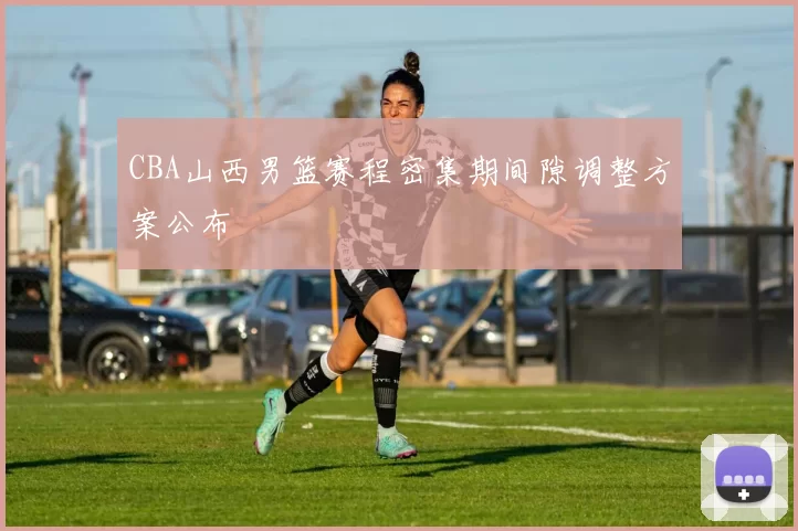 CBA山西男篮赛程密集期间隙调整方案公布