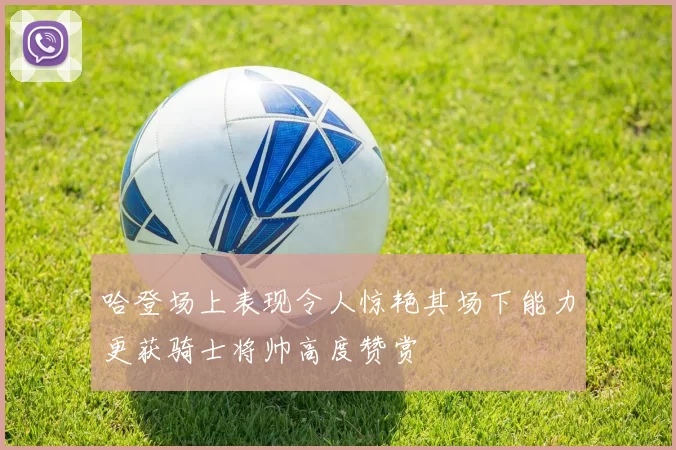 哈登场上表现令人惊艳其场下能力更获骑士将帅高度赞赏