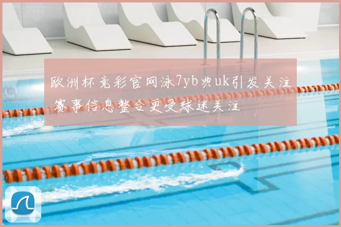 欧洲杯竞彩官网泳7yb典uk引发关注 赛事信息整合更受球迷关注
