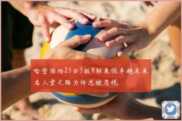 哈登场均25分5板8助表现卓越未来名人堂之路为何总被忽视