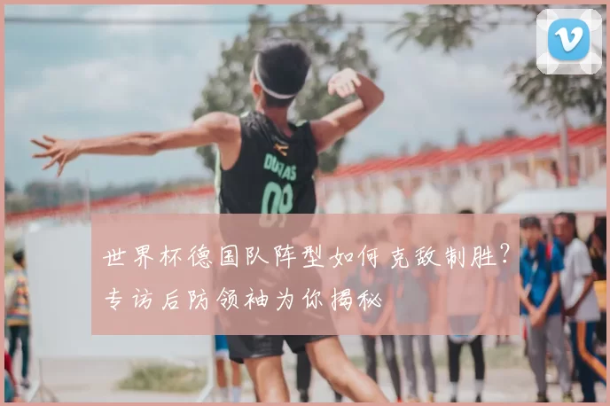 世界杯德国队阵型如何克敌制胜?专访后防领袖为你揭秘