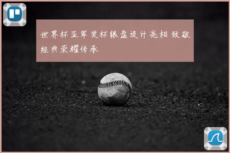 世界杯亚军奖杯银盘设计亮相 致敬经典荣耀传承