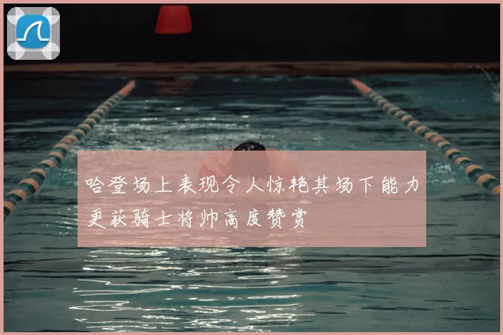 哈登场上表现令人惊艳其场下能力更获骑士将帅高度赞赏