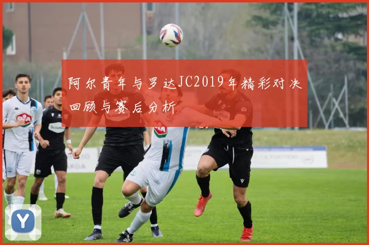 阿尔青年与罗达JC2019年精彩对决回顾与赛后分析