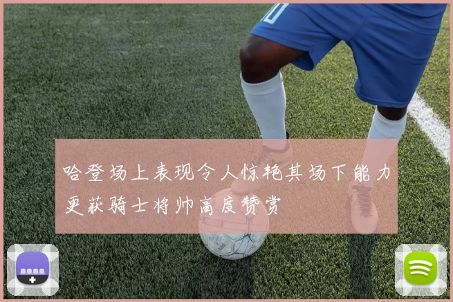 哈登场上表现令人惊艳其场下能力更获骑士将帅高度赞赏