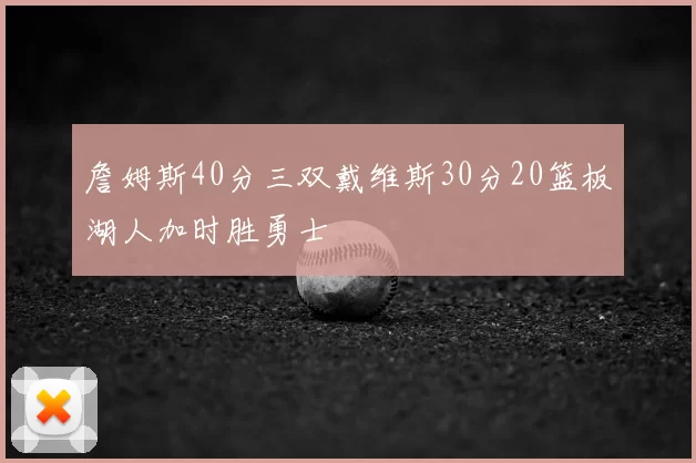 詹姆斯40分三双戴维斯30分20篮板湖人加时胜勇士