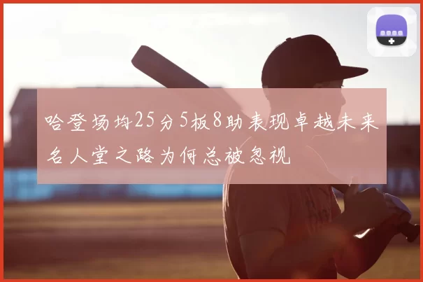 哈登场均25分5板8助表现卓越未来名人堂之路为何总被忽视
