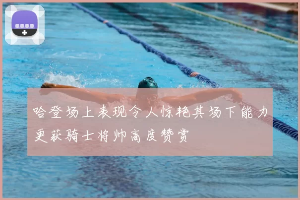 哈登场上表现令人惊艳其场下能力更获骑士将帅高度赞赏