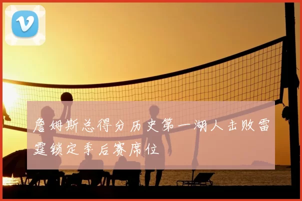 詹姆斯总得分历史第一湖人击败雷霆锁定季后赛席位