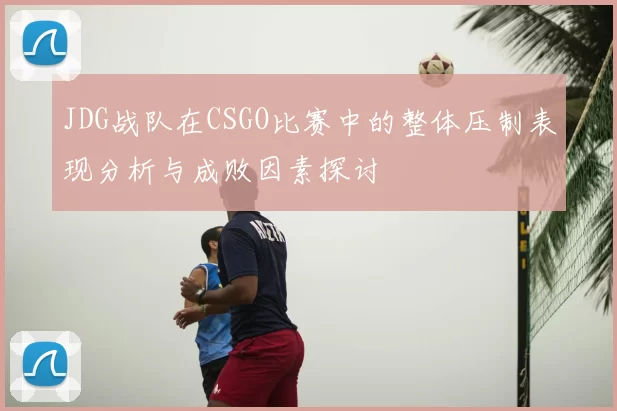 JDG战队在CSGO比赛中的整体压制表现分析与成败因素探讨