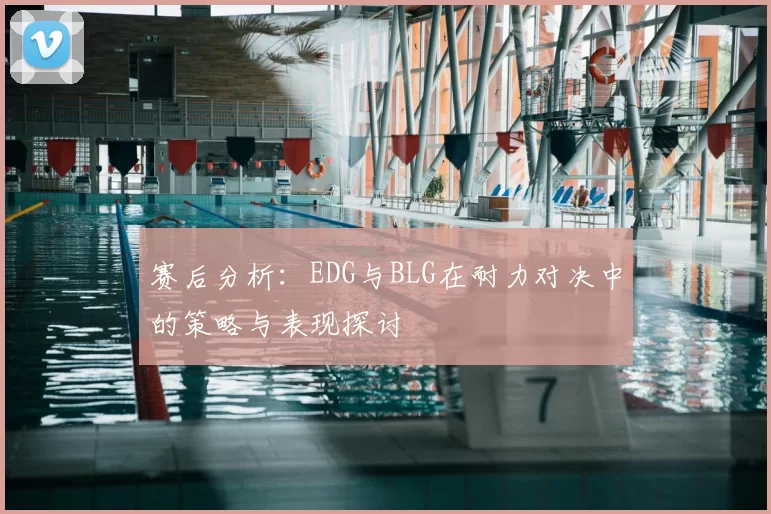 赛后分析：EDG与BLG在耐力对决中的策略与表现探讨