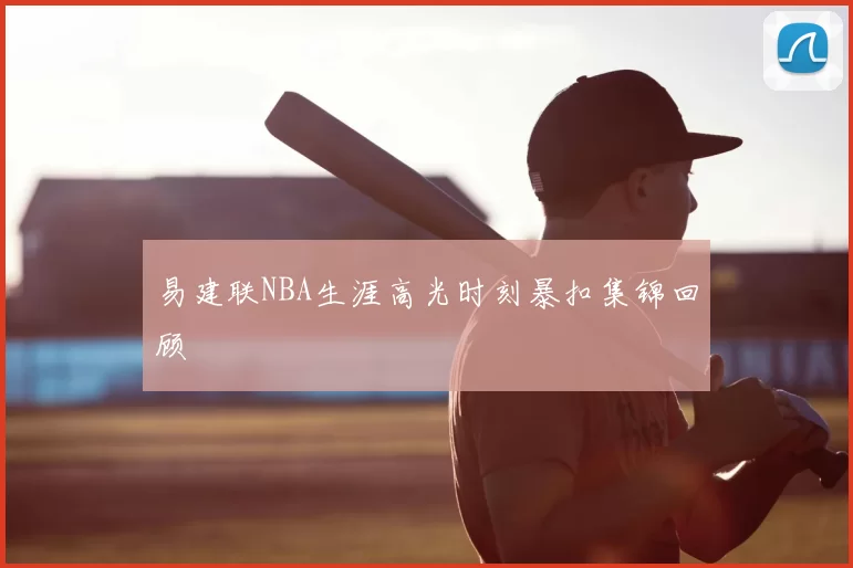 易建联NBA生涯高光时刻暴扣集锦回顾