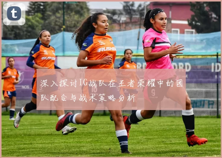 深入探讨IG战队在王者荣耀中的团队配合与战术策略分析
