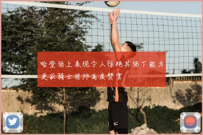 哈登场上表现令人惊艳其场下能力更获骑士将帅高度赞赏