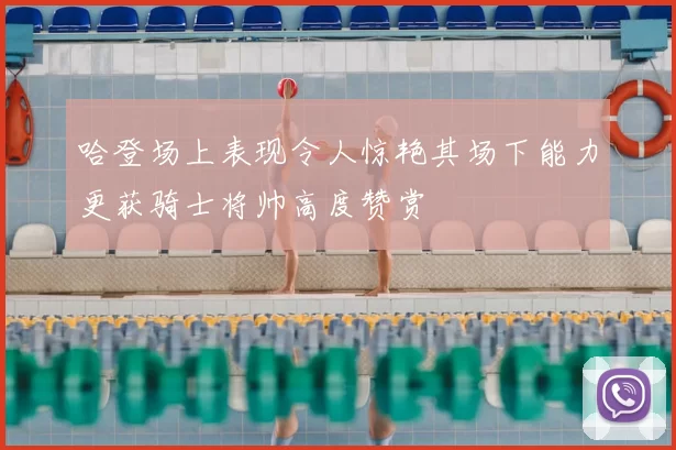 哈登场上表现令人惊艳其场下能力更获骑士将帅高度赞赏